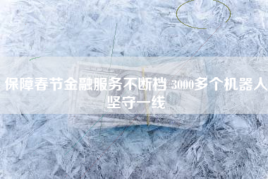 保障春节金融服务不断档 3000多个机器人坚守一线