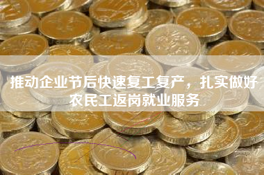 推动企业节后快速复工复产，扎实做好农民工返岗就业服务