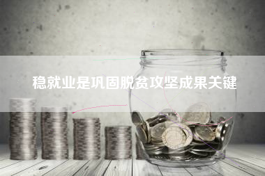 稳就业是巩固脱贫攻坚成果关键