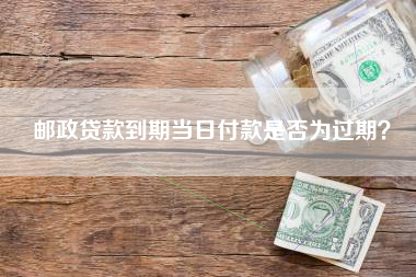 邮政贷款到期当日付款是否为过期？