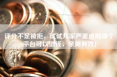 评分不足被拒，试试几家严重逾期哪个平台可以借钱，亲测有效！