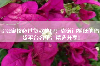 2022审核必过贷款整理：靠谱门槛低的借贷平台名单，精选分享！