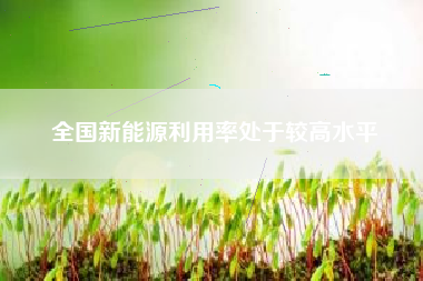 全国新能源利用率处于较高水平