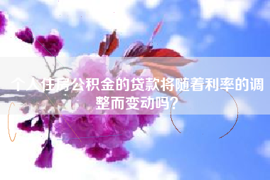 个人住房公积金的贷款将随着利率的调整而变动吗？