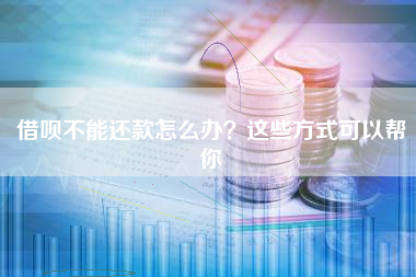借呗不能还款怎么办？这些方式可以帮你