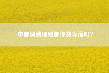 中邮消费理财邮你贷靠谱吗？