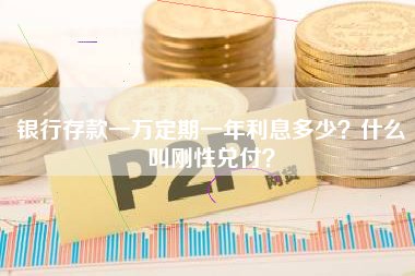 银行存款一万定期一年利息多少？什么叫刚性兑付？