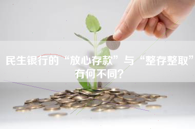 民生银行的“放心存款”与“整存整取”有何不同？
