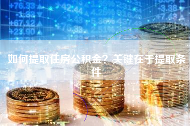 如何提取住房公积金？关键在于提取条件