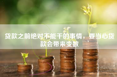 贷款之前绝对不能干的事情，要当心贷款会带来变数