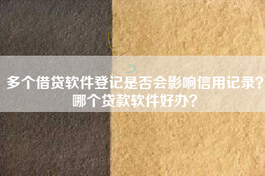 多个借贷软件登记是否会影响信用记录？哪个贷款软件好办？