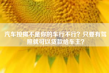 汽车按揭不是你的车行不行？只要有驾照就可以贷款给车主？