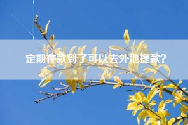 定期存款到了可以去外地提款？