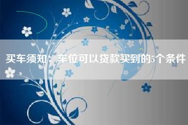 买车须知：车位可以贷款买到的5个条件