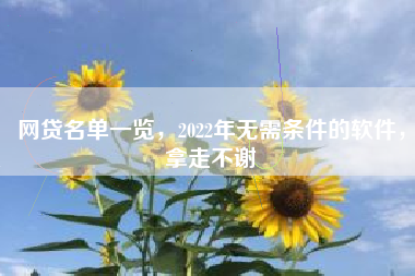 网贷名单一览，2022年无需条件的软件，拿走不谢