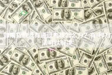 如果贷款没有通过考核怎么办？有6种方法可以解决