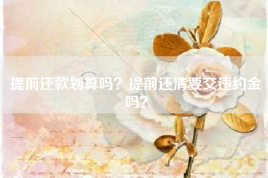 提前还款划算吗？提前还清要交违约金吗？