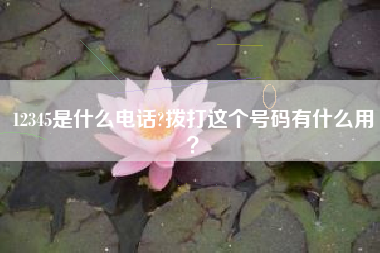 12345是什么电话?拨打这个号码有什么用？