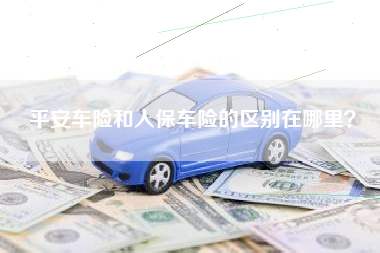平安车险和人保车险的区别在哪里？