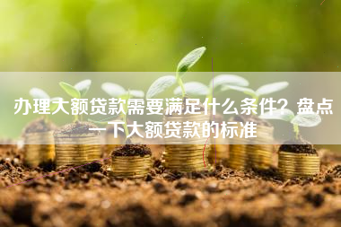 办理大额贷款需要满足什么条件？盘点一下大额贷款的标准