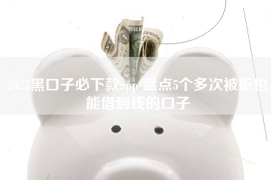 2023黑口子必下款app 盘点5个多次被拒也能借到钱的口子
