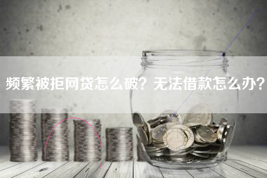 频繁被拒网贷怎么破？无法借款怎么办？