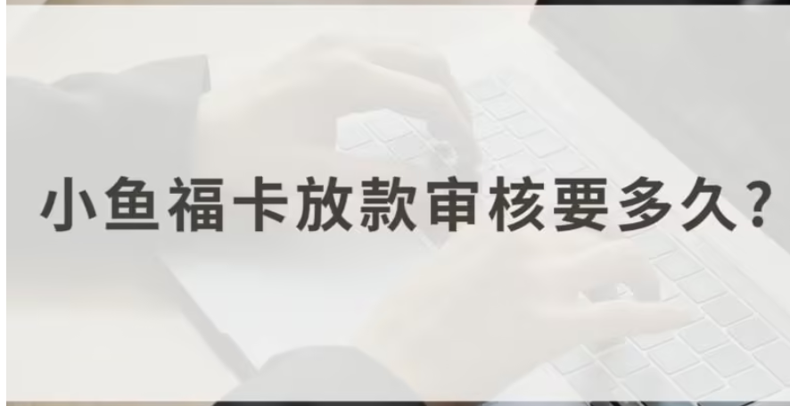 小鱼福卡放款审核时间多久？了解放款速度与申请周期！